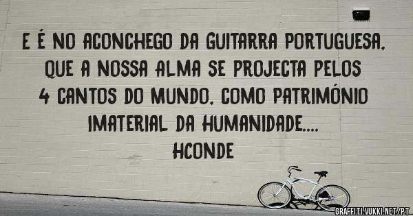 E é no aconchego da Guitarra Portuguesa, que a nossa Alma se projecta pelos 4 cantos do Mundo, como Património Imaterial da Humanidade....
HConde