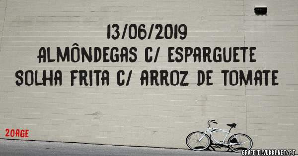 13/06/2019
Almôndegas c/ esparguete 
Solha frita c/ arroz de tomate