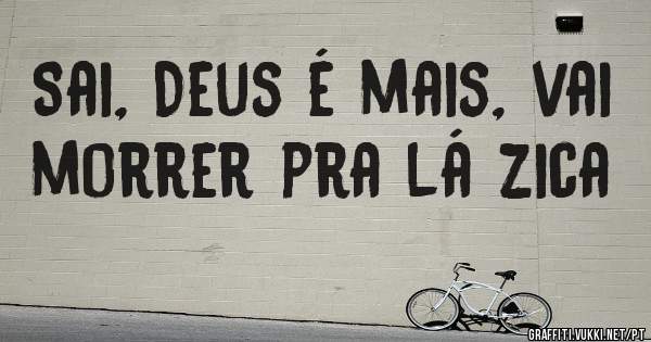 Sai, Deus é mais, vai morrer pra lá zica