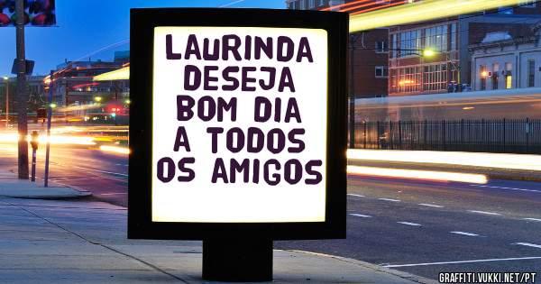 Laurinda deseja bom dia
a todos os amigos