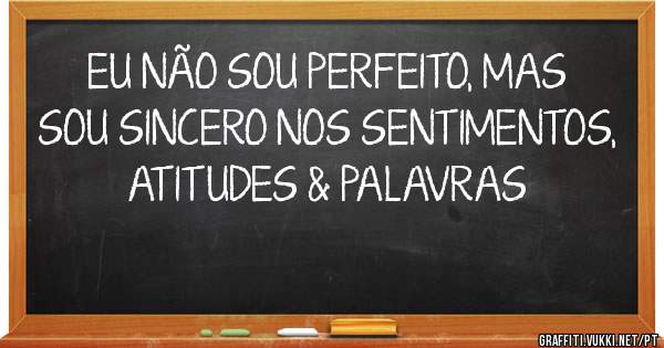 EU NÃO SOU PERFEITO, MAS SOU SINCERO NOS SENTIMENTOS, ATITUDES & PALAVRAS