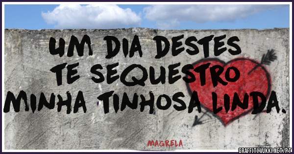 Um dia destes 
te sequestro
minha tinhosa linda.