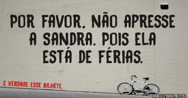 Por favor, não apresse a Sandra. Pois ela está de férias. 