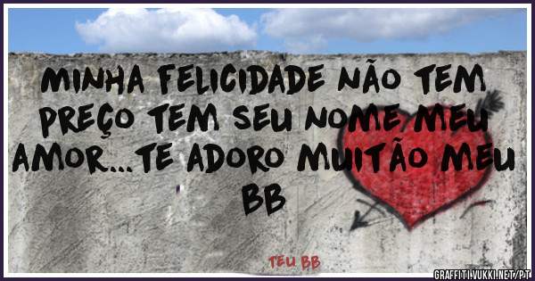 Minha felicidade não tem preço tem seu nome meu amor...te adoro muitão meu bb