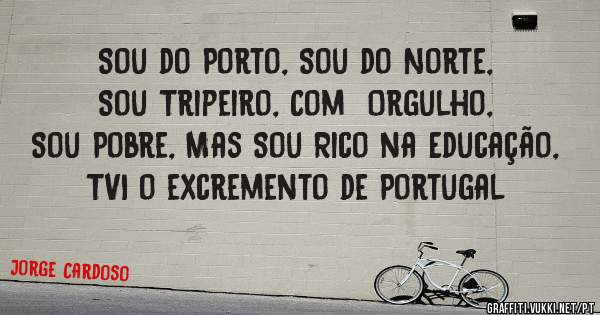 Sou do Porto, Sou do Norte, Sou Tripeiro, Com  Orgulho, Sou Pobre, Mas Sou Rico na Educação, TVI o excremento de Portugal 