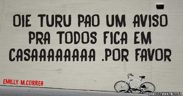 OIE TURU PAO UM AVISO PRA TODOS FICA EM CASAAAAAAAA .POR FAVOR