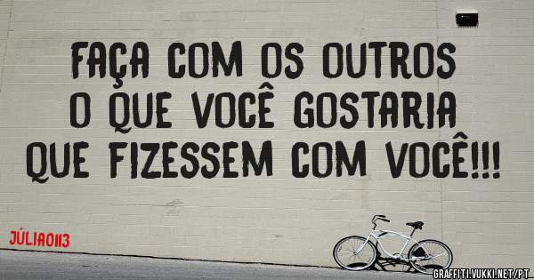 Faça com os outros o que você gostaria que fizessem com você!!!