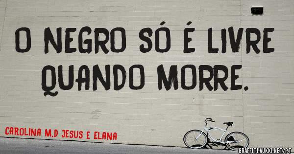 O NEGRO SÓ É LIVRE QUANDO MORRE.