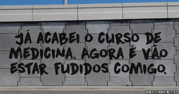 Já acabei o curso de medicina. Agora é vão estar fudidos comigo.