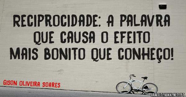 Reciprocidade: A palavra que causa o efeito mais bonito que conheço!
