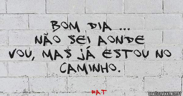 Bom dia ...                   Não sei aonde vou, mas já estou no caminho.