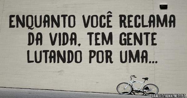 Enquanto você reclama da vida, tem gente lutando por uma... 