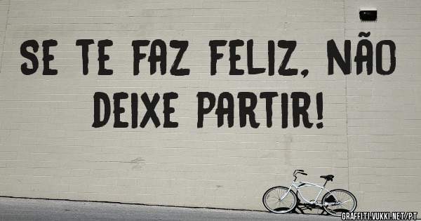 Se te faz feliz, não deixe partir!