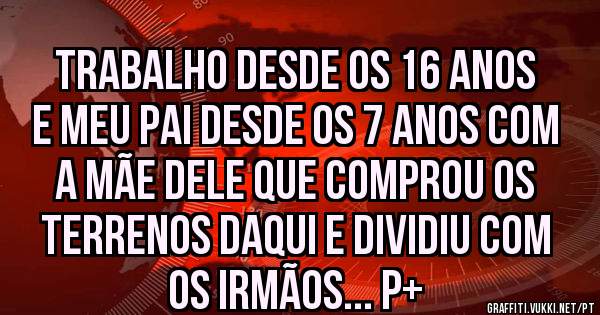 Trabalho desde os 16 anos e meu pai desde os 7 anos com a mãe dele que comprou os terrenos daqui e dividiu com os irmãos... P+