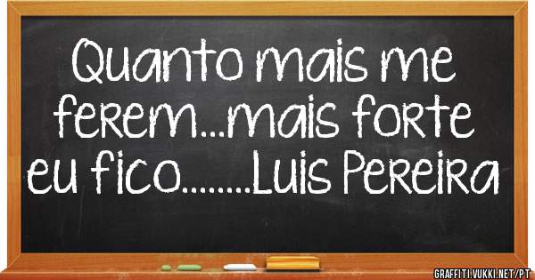 Quanto mais me ferem...mais forte eu fico........Luis Pereira