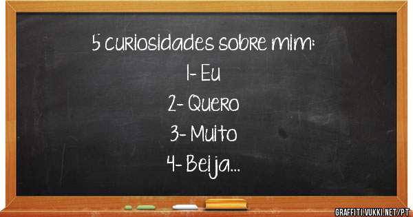 5 curiosidades sobre mim:
1- Eu
2- Quero
3- Muito
4- Beija
5- Sua Boca