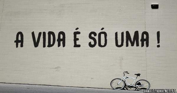 A vida é só uma !
