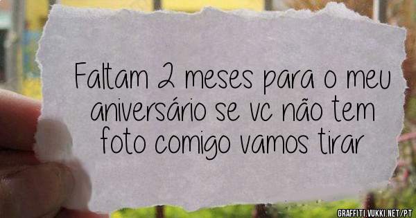 Faltam 2 meses para o meu aniversário se vc não tem foto comigo vamos tirar 