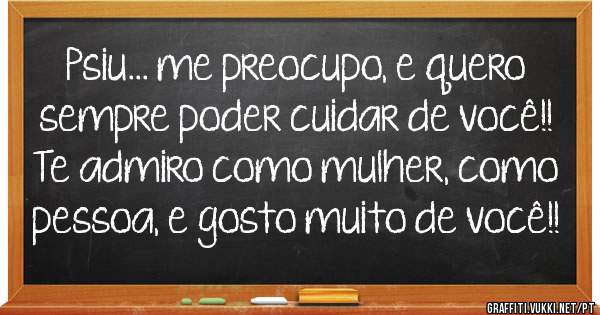 Psiu... me preocupo, e quero sempre poder cuidar de você!! Te admiro como mulher, como pessoa, e gosto muito de você!!