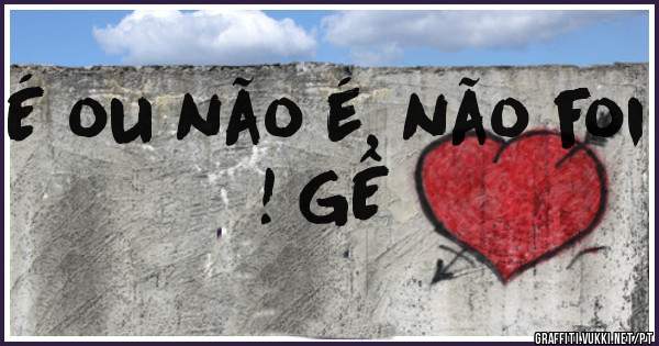É ou não é, não foi ! GÊ