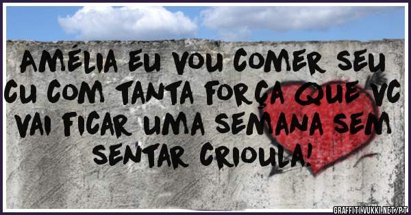 Amélia eu vou comer seu cu com tanta força que vc vai ficar uma semana sem sentar crioula!