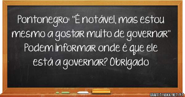 Pontonegro: ''É notável, mas estou mesmo a gostar muito de governar'' Podem informar onde é que ele está a governar? Obrigado