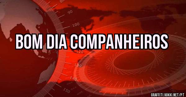 Bom dia Companheiros 