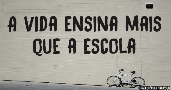 A vida ensina mais que a escola 
