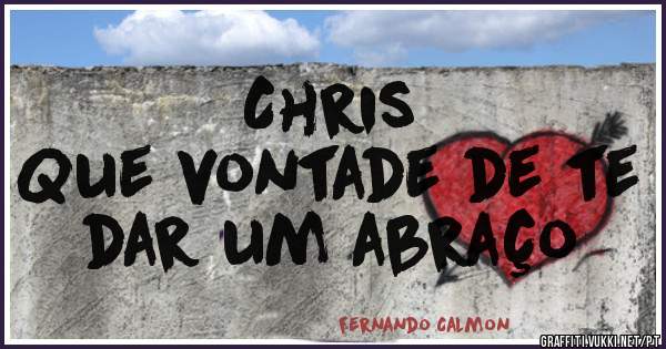 Chris 
Que vontade de te dar um abraço 