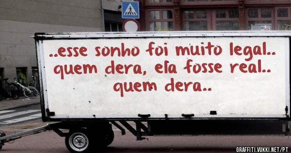 ..esse sonho foi muito legal.. quem dera, ela fosse real.. quem dera..