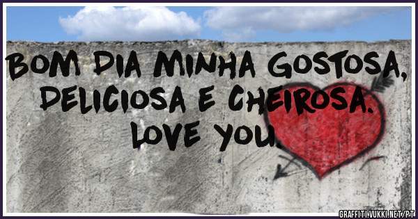 Bom Dia minha Gostosa, Deliciosa e Cheirosa.
Love you.
