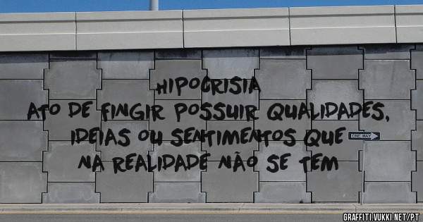 HIPOCRISIA
ATO DE FINGIR POSSUIR QUALIDADES, IDEIAS OU SENTIMENTOS QUE NA REALIDADE NÃO SE TEM