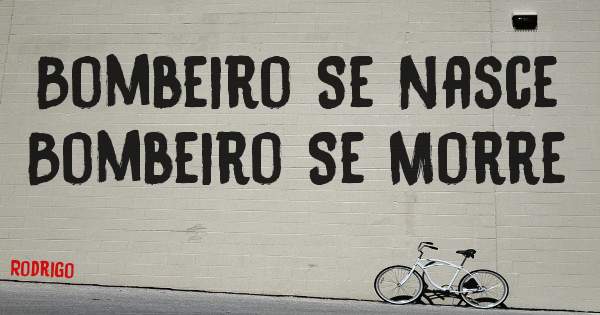 Bombeiro Se Nasce 
Bombeiro Se Morre