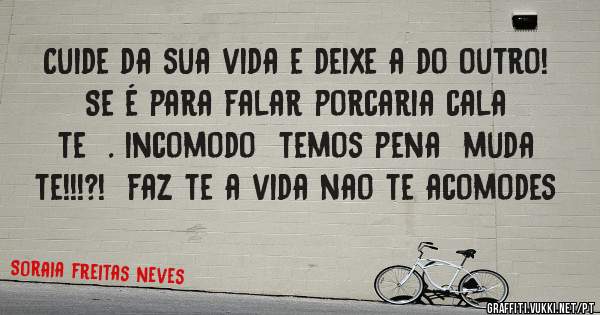 Cuide da sua vida e deixe a do outro!    Se é para falar porcaria cala te  . incomodo  temos pena  muda  te!!!?!  faz te a vida nao te acomodes