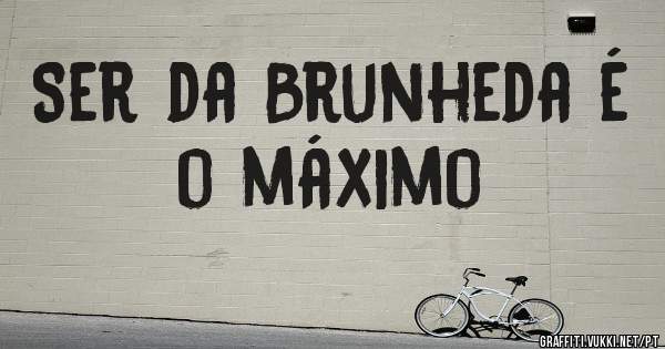 Ser da Brunheda é o máximo