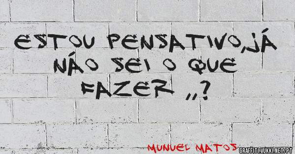 estou pensativo,já náo sei o que fazer ,,?