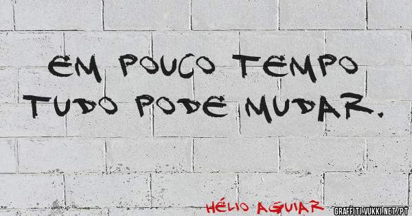 EM POUCO TEMPO TUDO PODE MUDAR. 