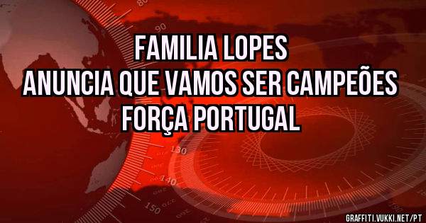 Familia Lopes 
Anuncia que vamos ser campeões 
Força PORTUGAL  
