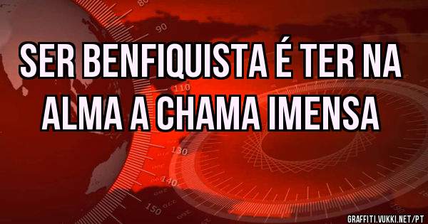 Ser benfiquista é ter na alma a chama imensa