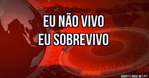 Eu não vivo
Eu sobrevivo