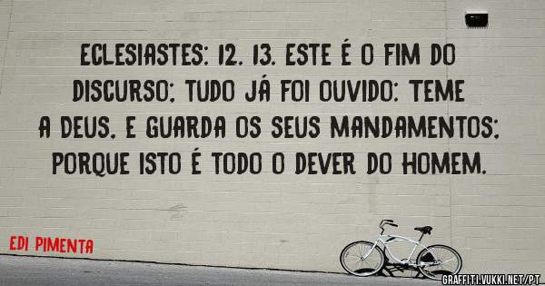 Eclesiastes: 12. 13. Este é o fim do discurso; tudo já foi ouvido: Teme a Deus, e guarda os seus mandamentos; porque isto é todo o dever do homem. 