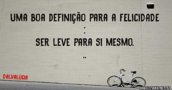 Uma boa definição para a FELICIDADE :
          Ser leve para si mesmo. ..