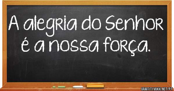 A alegria do Senhor é a nossa força.