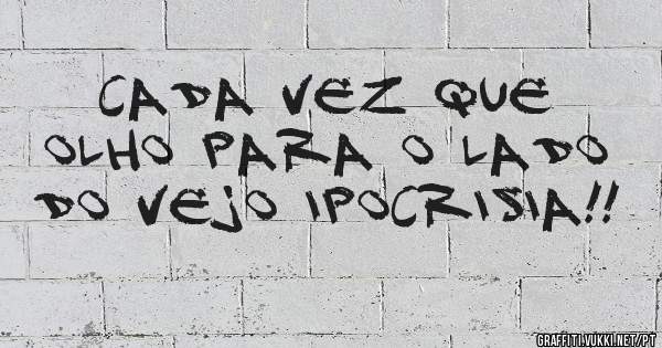 Cada vez que olho para o lado do vejo ipocrisia!!