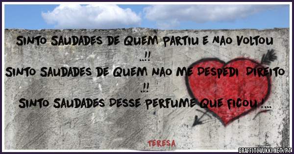 Sinto Saudades de Quem Partiu e Nao Voltou ..!!
Sinto Saudades de Quem nao me Despedi  Direito .!! 
Sinto Saudades Desse Perfume Que Ficou ! <3 <3 