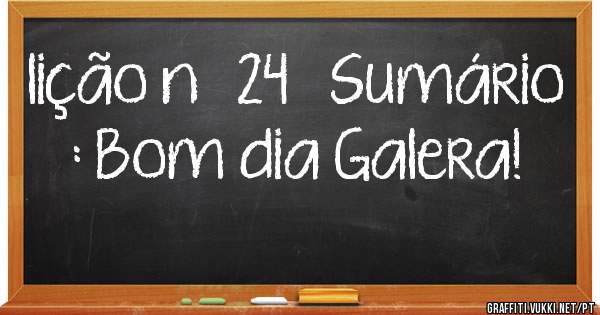 lição nº 24   Sumário : Bom dia Galera!