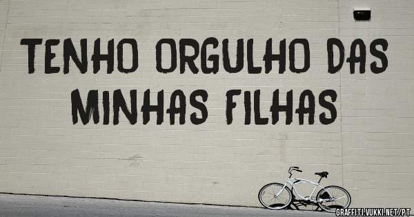 TENHO ORGULHO DAS MINHAS FILHAS 