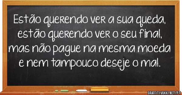 Estão querendo ver a sua queda, estão querendo ver o seu final, mas não pague na mesma moeda e nem tampouco deseje o mal.