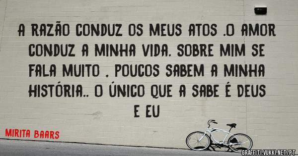  A razão conduz os meus atos .O amor conduz a minha vida. Sobre mim se fala muito , poucos sabem a minha História.. O único que a sabe é Deus e Eu
