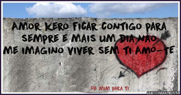 Amor kero ficar contigo para sempre e mais um dia não me imagino viver sem ti AMO-TE 